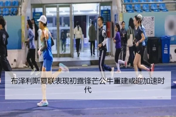 布泽利斯夏联表现初露锋芒公牛重建或迎加速时代