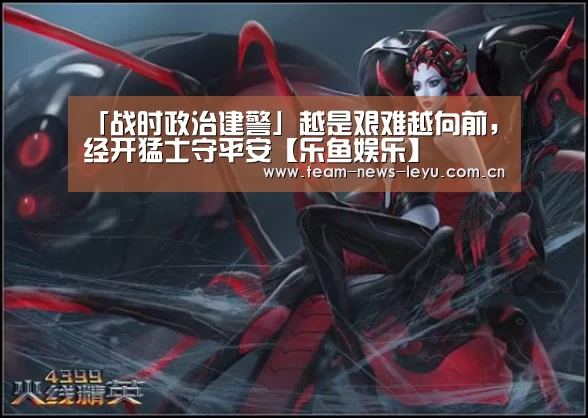 「战时政治建警」越是艰难越向前,经开猛士守平安【乐鱼娱乐】(图3) 乐鱼娱乐